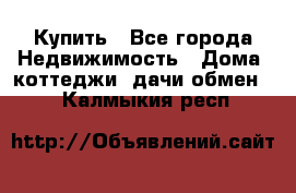 Купить - Все города Недвижимость » Дома, коттеджи, дачи обмен   . Калмыкия респ.